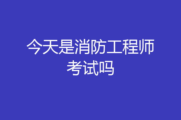 今天是消防工程师考试吗