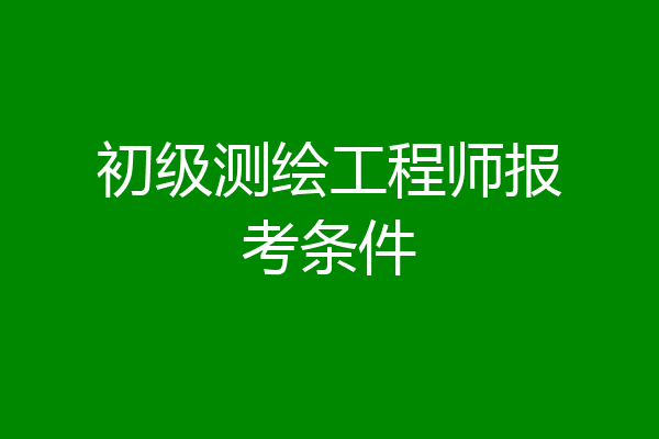 初级测绘工程师报考条件