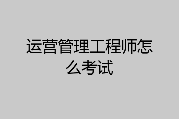 运营管理工程师怎么考试