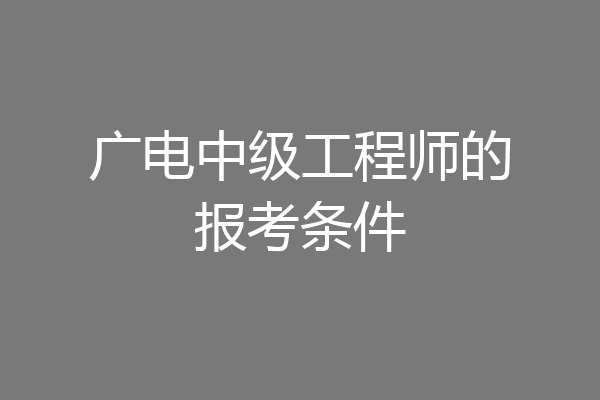 广电中级工程师的报考条件