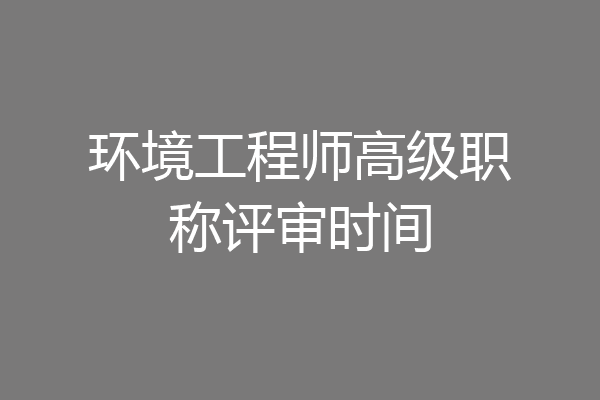环境工程师高级职称评审时间