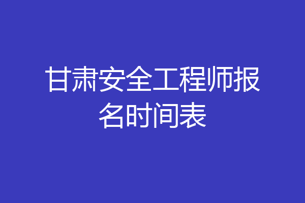 甘肃安全工程师报名时间表