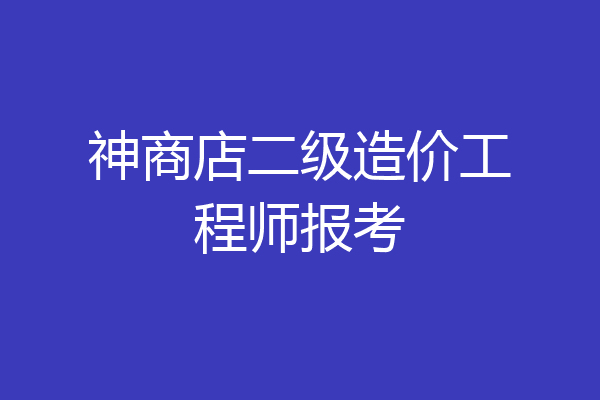 神商店二级造价工程师报考