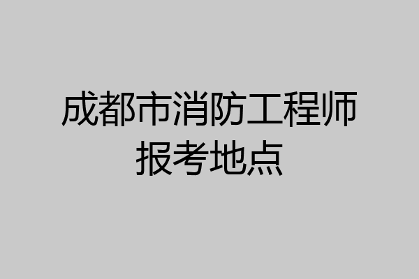 成都市消防工程师报考地点