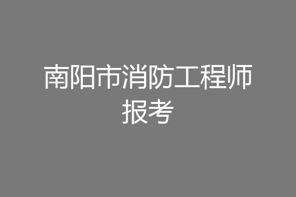 南阳市消防工程师报考
