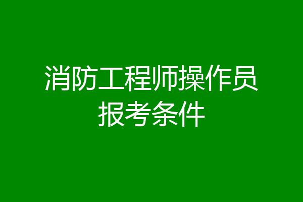 消防工程师操作员报考条件