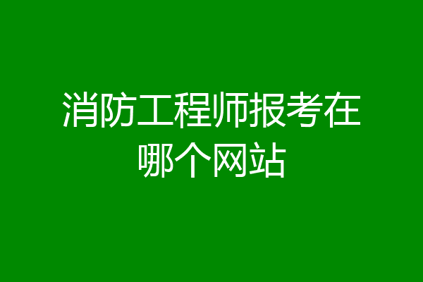 消防工程师报考在哪个网站