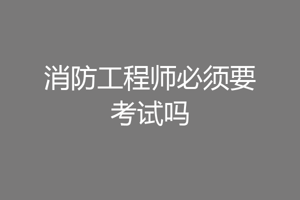消防工程师必须要考试吗