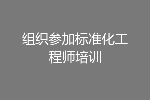 组织参加标准化工程师培训