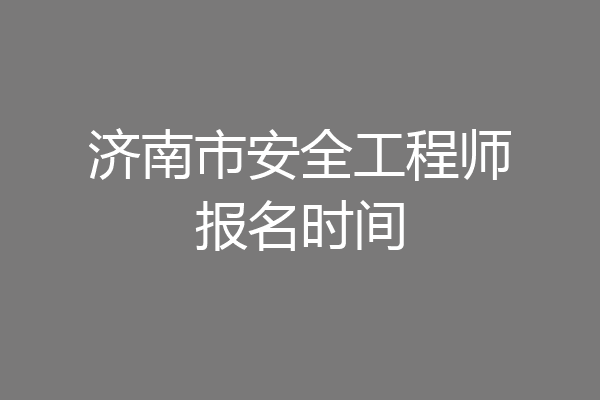 济南市安全工程师报名时间