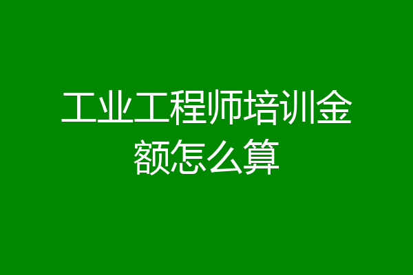 工业工程师培训金额怎么算