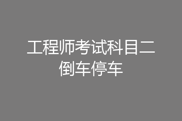 工程师考试科目二倒车停车