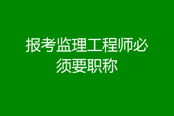报考监理工程师必须要职称