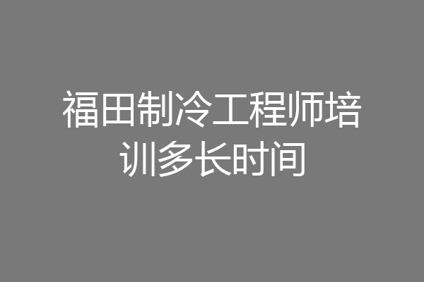 福田制冷工程师培训多长时间