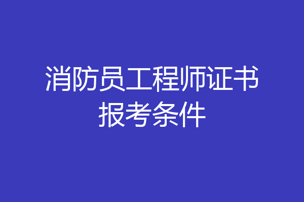 消防员工程师证书报考条件