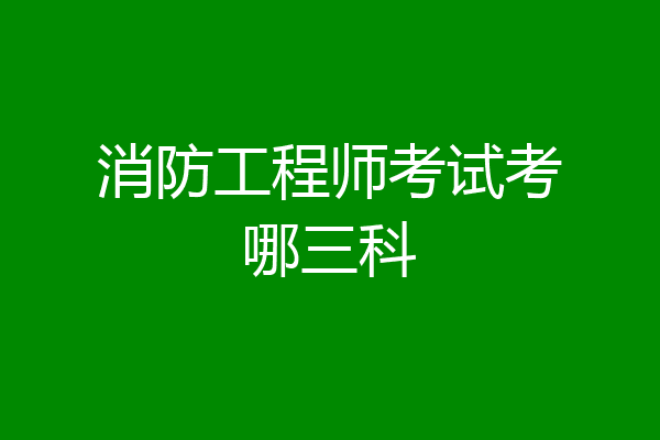 消防工程师考试考哪三科