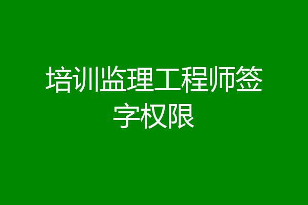 培训监理工程师签字权限