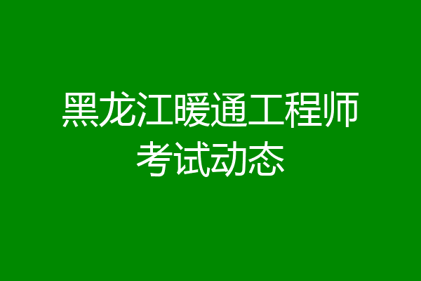 黑龙江暖通工程师考试动态