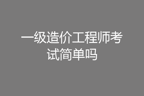 一级造价工程师考试简单吗