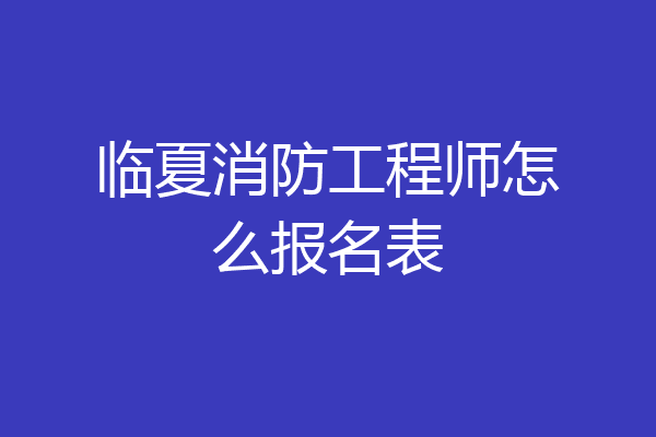 临夏消防工程师怎么报名表