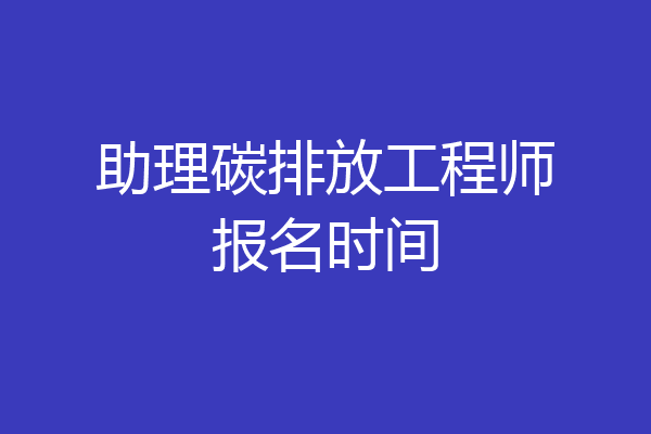助理碳排放工程师报名时间
