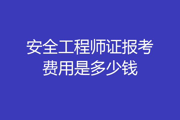 安全工程师证报考费用是多少钱