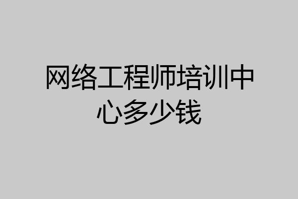 网络工程师培训中心多少钱