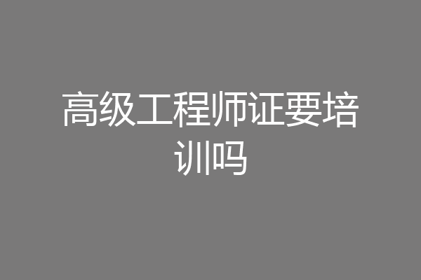 高级工程师证要培训吗