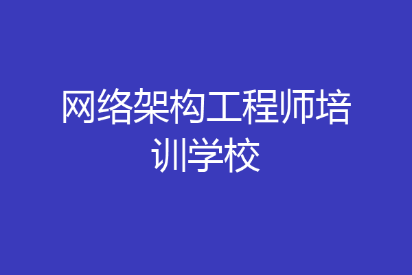 网络架构工程师培训学校