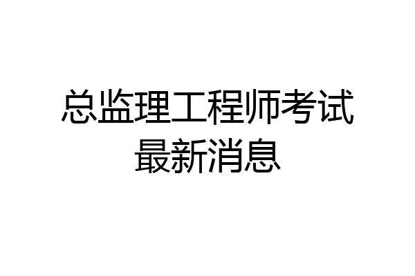 总监理工程师考试最新消息