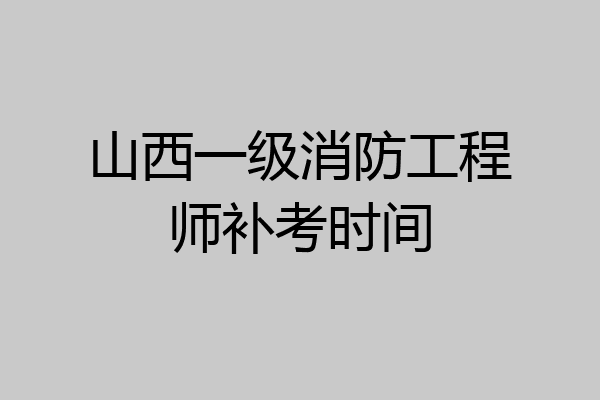 山西一级消防工程师补考时间