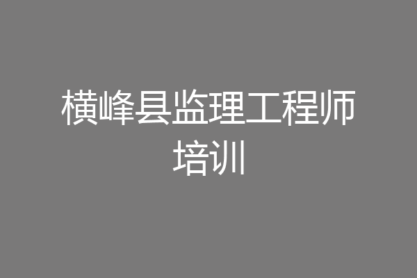 横峰县监理工程师培训
