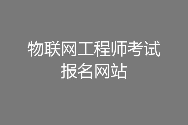 物联网工程师考试报名网站