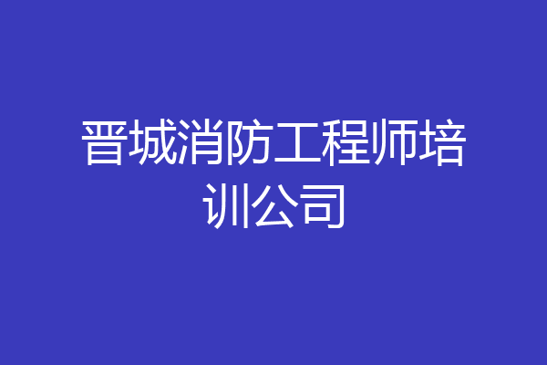 晋城消防工程师培训公司