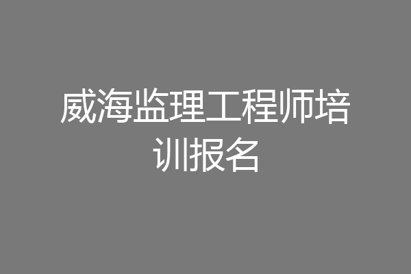 威海监理工程师培训报名