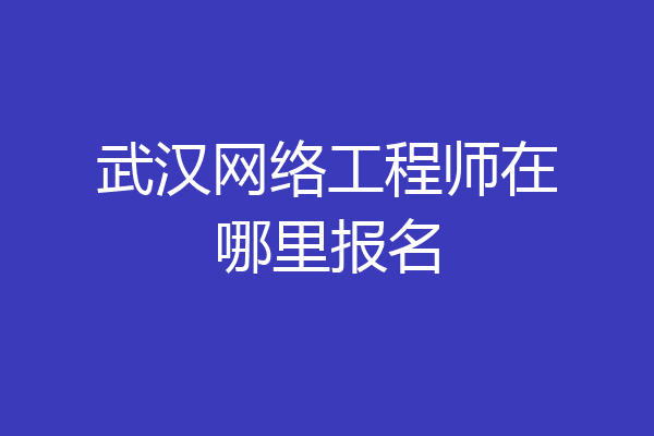 武汉网络工程师在哪里报名