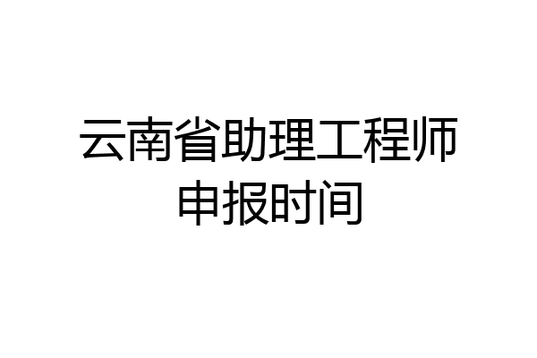 云南省助理工程师申报时间