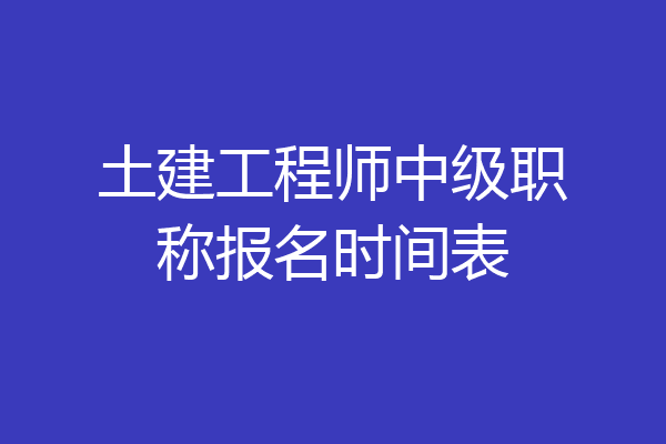 土建工程师中级职称报名时间表