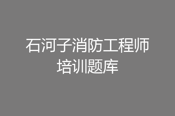 石河子消防工程师培训题库