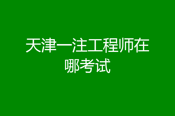 天津一注工程师在哪考试
