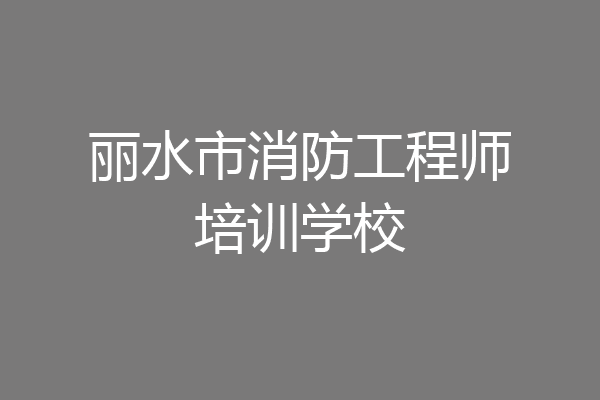 丽水市消防工程师培训学校
