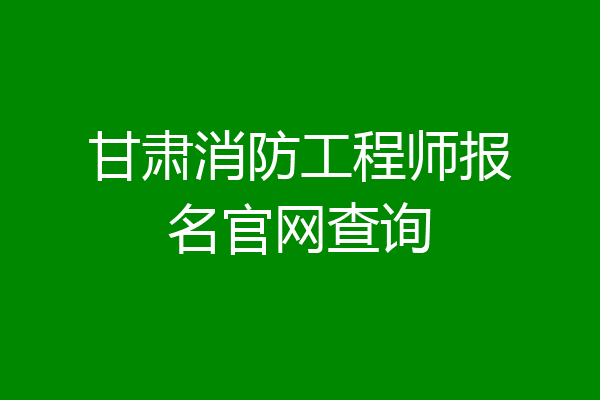 甘肃消防工程师报名官网查询