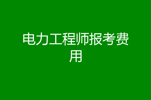 电力工程师报考费用
