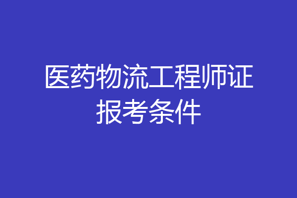 医药物流工程师证报考条件