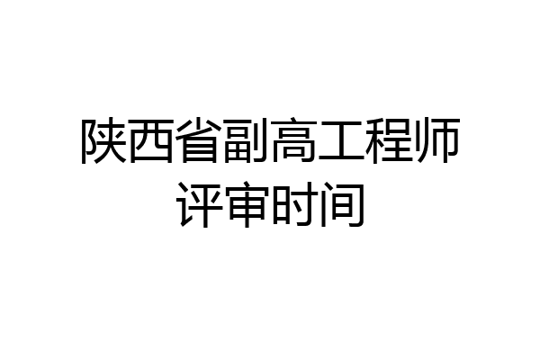 陕西省副高工程师评审时间