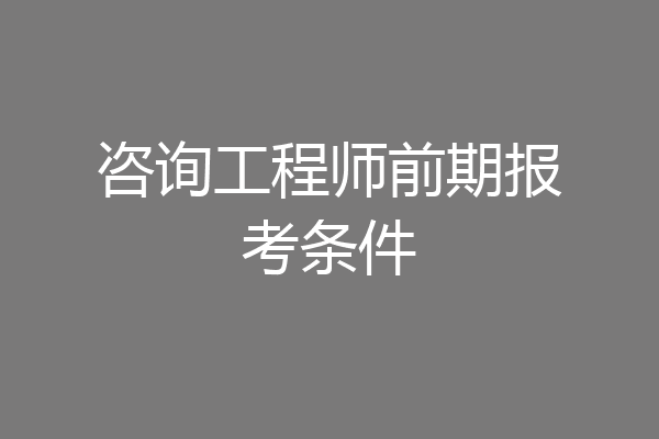 咨询工程师前期报考条件