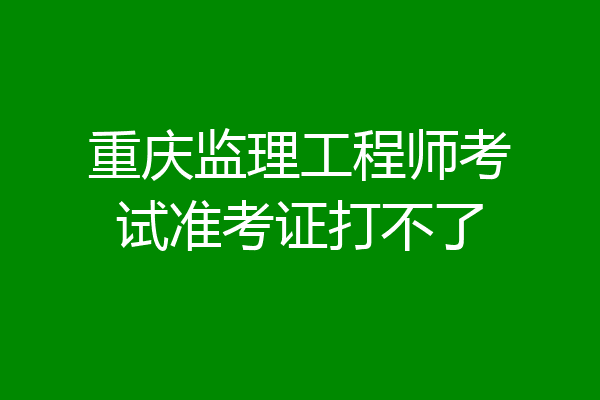 重庆监理工程师考试准考证打不了