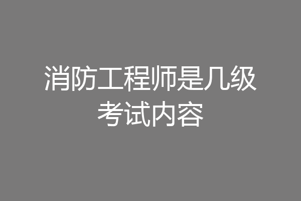 消防工程师是几级考试内容