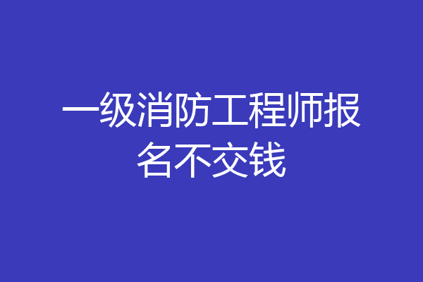 一级消防工程师报名不交钱