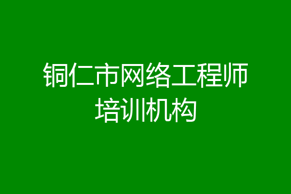 铜仁市网络工程师培训机构